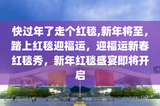 快过年了走个红毯,新年将至，踏上红毯迎福运，迎福运新春红毯秀，新年红毯盛宴即将开启