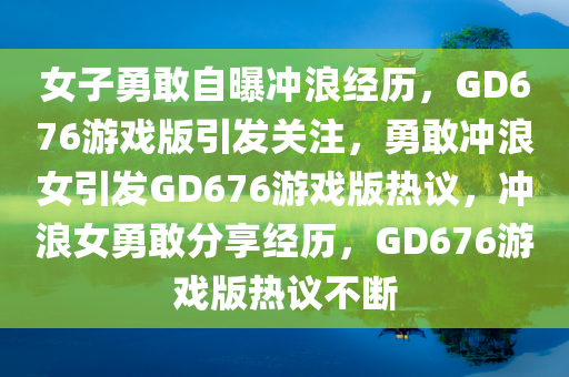 女子勇敢自曝冲浪经历，GD676游戏版引发关注，勇敢冲浪女引发GD676游戏版热议，冲浪女勇敢分享经历，GD676游戏版热议不断