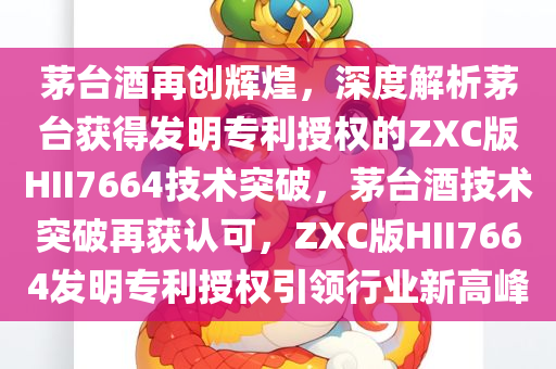 茅台酒再创辉煌，深度解析茅台获得发明专利授权的ZXC版HII7664技术突破，茅台酒技术突破再获认可，ZXC版HII7664发明专利授权引领行业新高峰