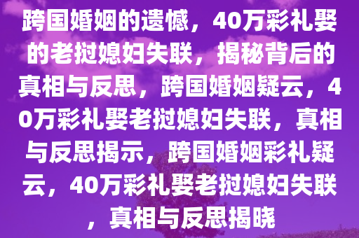 跨国婚姻的遗憾，40万彩礼娶的老挝媳妇失联，揭秘背后的真相与反思，跨国婚姻疑云，40万彩礼娶老挝媳妇失联，真相与反思揭示，跨国婚姻彩礼疑云，40万彩礼娶老挝媳妇失联，真相与反思揭晓