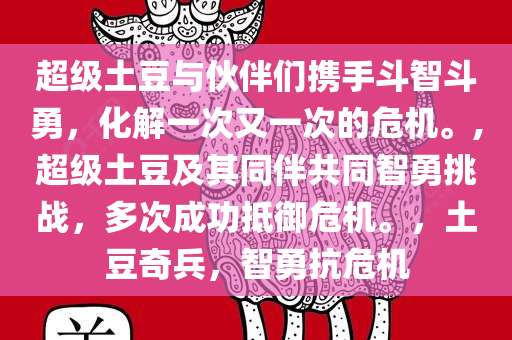 超级土豆与伙伴们携手斗智斗勇，化解一次又一次的危机。,超级土豆及其同伴共同智勇挑战，多次成功抵御危机。，土豆奇兵，智勇抗危机