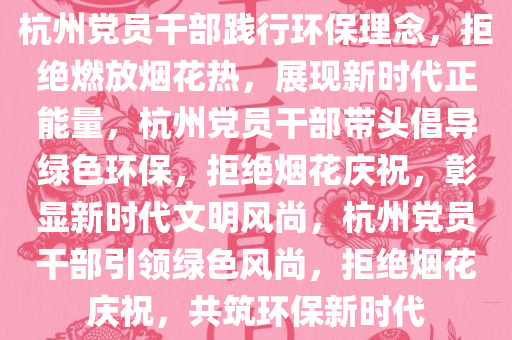 杭州党员干部践行环保理念，拒绝燃放烟花热，展现新时代正能量，杭州党员干部带头倡导绿色环保，拒绝烟花庆祝，彰显新时代文明风尚，杭州党员干部引领绿色风尚，拒绝烟花庆祝，共筑环保新时代