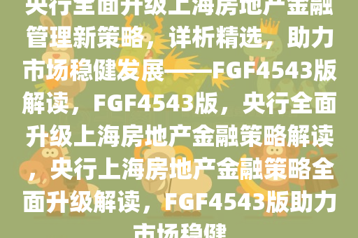 央行全面升级上海房地产金融管理新策略，详析精选，助力市场稳健发展——FGF4543版解读，FGF4543版，央行全面升级上海房地产金融策略解读，央行上海房地产金融策略全面升级解读，FGF4543版助力市场稳健