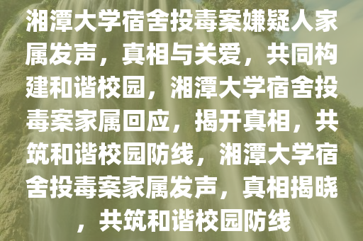 湘潭大学宿舍投毒案嫌疑人家属发声，真相与关爱，共同构建和谐校园，湘潭大学宿舍投毒案家属回应，揭开真相，共筑和谐校园防线，湘潭大学宿舍投毒案家属发声，真相揭晓，共筑和谐校园防线今晚必出三肖2025_2025新澳门精准免费提供·精确判断