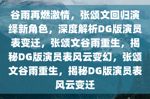 谷雨再燃激情，张颂文回归演绎新角色，深度解析DG版演员表变迁，张颂文谷雨重生，揭秘DG版演员表风云变幻，张颂文谷雨重生，揭秘DG版演员表风云变迁