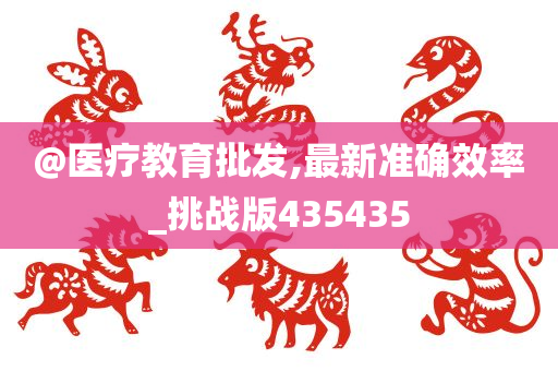 @医疗教育批发,最新准确效率_挑战版43543今晚必出三肖2025_2025新澳门精准免费提供·精确判断5