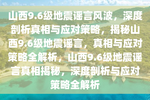 山西9.6级地震谣言风波，深度剖析真相与应对策略，揭秘山西9.6级地震谣言，真相与应对策略全解析，山西9.6级地震谣言真相揭秘，深度剖析与应对策略全解析今晚必出三肖2025_2025新澳门精准免费提供·精确判断