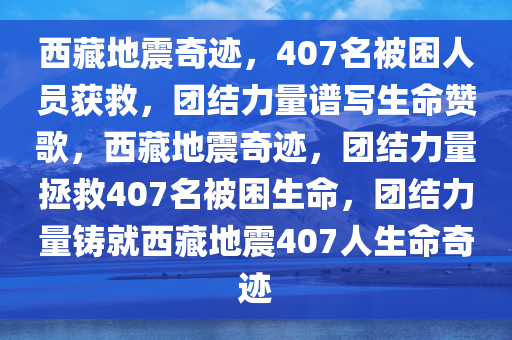 西藏地震奇迹，407名被困人员获救，团结力量谱写生命赞歌，西藏地震奇迹，团结力量拯救407名被困生命，团结力量铸就西藏地震407人生命奇迹