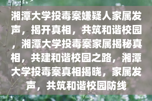 湘潭大学投毒案嫌疑人家属发声，揭开真相，共筑和谐校园，湘潭大学投毒案家属揭秘真相，共建和谐校园之路，湘潭大学投毒案真相揭晓，家属发声，共筑和谐校园防线