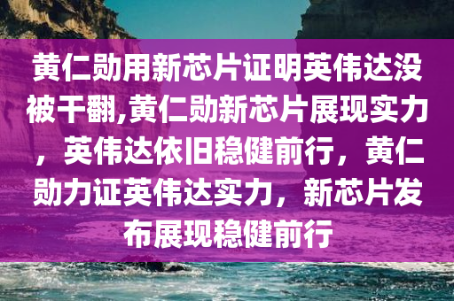 黄仁勋用新芯片证明英伟达没被干翻,黄仁勋新芯片展现实力，英伟达依旧稳健前行，黄仁勋力证英伟达实力，新芯片发布展现稳健前行