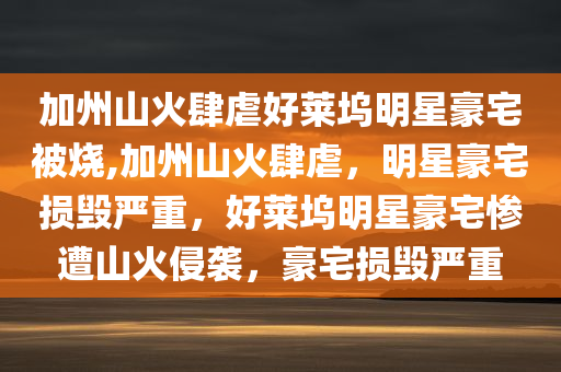 加州山火肆虐好莱坞明星豪宅被烧,加州山火肆虐，明星豪宅损毁严重，好莱坞明星豪宅惨遭山火侵袭，豪宅损毁严重