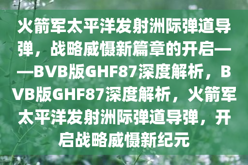 火箭军太平洋发射洲际弹道导弹，战略威慑新篇章的开启——BVB版GHF87深度解析，BVB版GHF87深度解析，火箭军太平洋发射洲际弹道导弹，开启战略威慑新纪元