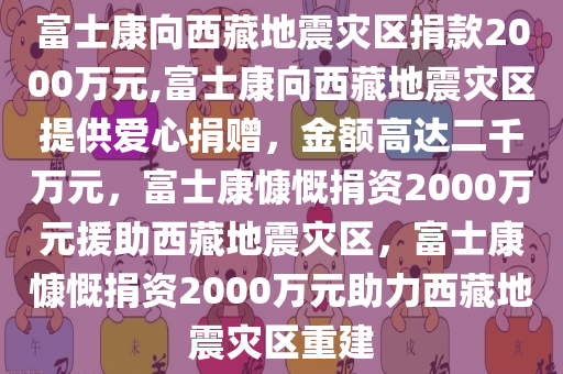 富士康向西藏地震灾区捐款2000万元,富士康向西藏地震灾区提供爱心捐赠，金额高达二千万元，富士康慷慨捐资2000万元援助西藏地震灾区，富士康慷慨捐资2000万元助力西藏地震灾区重建