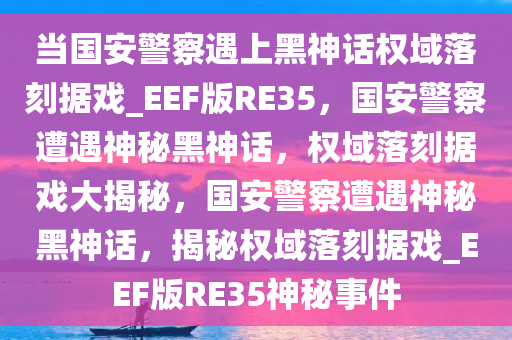 当国安警察遇上黑神话权域落刻据戏_EEF版RE35，国安警察遭遇神秘黑神话，权域今晚必出三肖2025_2025新澳门精准免费提供·精确判断落刻据戏大揭秘，国安警察遭遇神秘黑神话，揭秘权域落刻据戏_EEF版RE35神秘事件