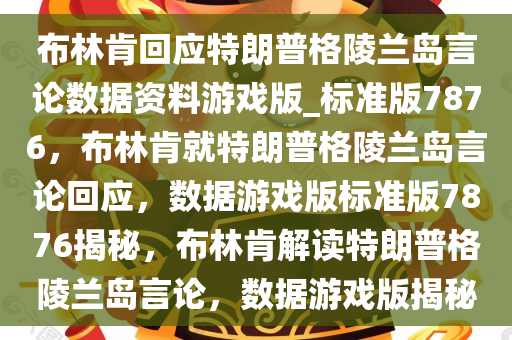 布林肯回应特朗普格陵兰岛言论数据资料游戏版_标准版7876，布林肯就特朗普格陵兰岛言论回应，数据游戏版标准版7876揭秘，布林肯解读特朗普格陵兰岛言论，数据游戏版揭秘