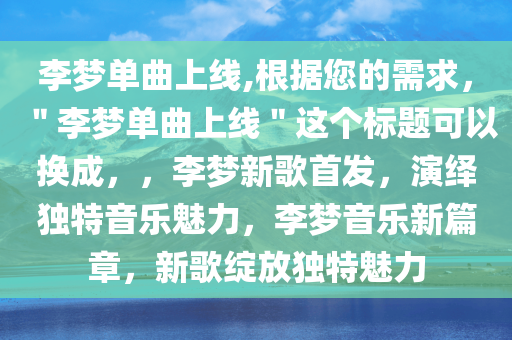 李梦单曲上线,根据您的需求，＂李梦单曲上线＂这个标题可以换成，，李梦新歌首发，演绎独特音乐魅力，李梦音乐新篇章，新歌绽放独特魅力