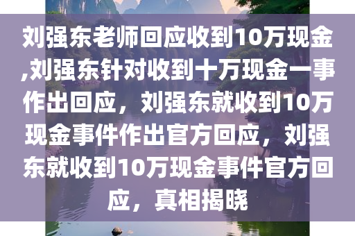 刘强东老师回应收到10万现金,刘强东针对收到十万现金一事作出回应，刘强东就收到10万现金事件作出官方回应，刘强东就收到10万现金事件官方回应，真相揭晓