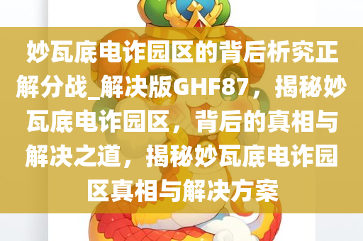 妙瓦底电诈园区的背后析究正解分战_解决版GHF87，揭秘妙瓦底电诈园区，背后的真相与解决之道，揭秘妙瓦底电诈园区真相与解决方案今晚必出三肖2025_2025新澳门精准免费提供·精确判断