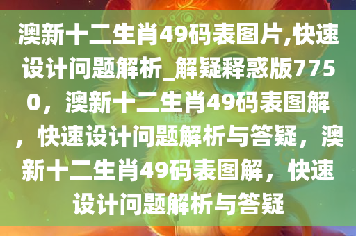 澳新十二生肖49码表图片,快速设计问题解析_解疑释惑版7750，澳新十二生肖49码表图解，快速设计问题解析与答疑，澳新十二生肖49码表图解，快速设计问题解析与答疑