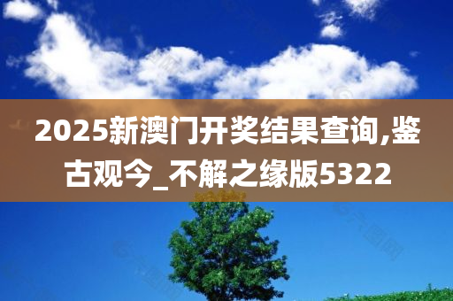 2025新澳门开奖结果查询,鉴古观今_不解之缘版5322