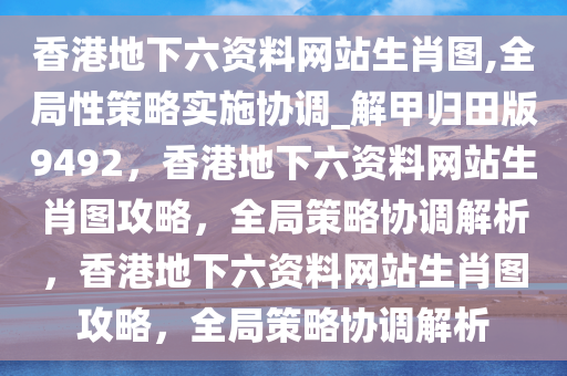 香港地下六资料网站生肖图,全局性策略实施协调_解甲归田版9492，香港地下六资料网站生肖图攻略，全局策略协调解析，香港地下六资料网站生肖图攻略，全局策略协调解析