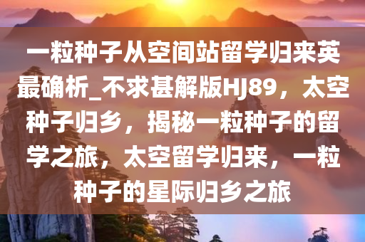 一粒种子从空间站留学归来英最确析_不求甚解版HJ89，太空种子归乡，揭秘一粒种子的留学之旅，太空留学归来，一粒种子的星际归乡之旅