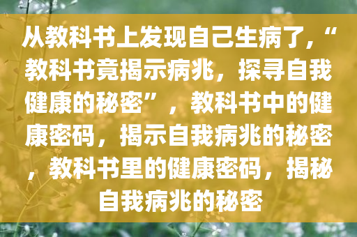 从教科书上发现自己生病了,“教科书竟揭示病兆，探寻自我健康的秘密”，教科书中的健康密码，揭示自我病兆的秘密，教科书里的健康密码，揭秘自我病兆的秘密