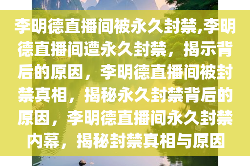 李明德直播间被永久封禁,李明德直播间遭永久封禁，揭示背后的原因，李明德直播间被封禁真相，揭秘永久封禁背后的原因，李明德直播间永久封禁内幕，揭秘封禁真相与原因