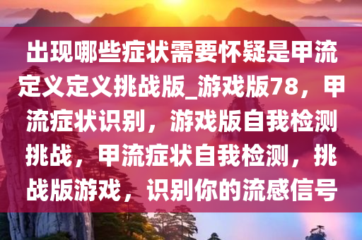 出现哪些症状需要怀疑是甲流定义定义挑战版_游戏版78，甲流症状识别，游戏版自我检测挑战，甲流症状自我检测，挑战版游戏，识别你的流感信号