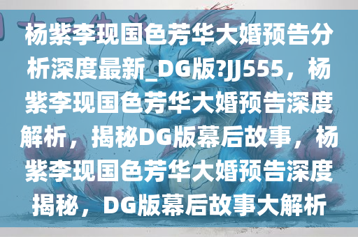 杨紫李现国色芳华大婚预告分析深度最新_DG版?JJ555，杨紫李现国色芳华大婚预告深度解析，揭秘DG版幕后故事，杨紫李现国色芳华大婚预告深度揭秘，DG版幕后故事大解析