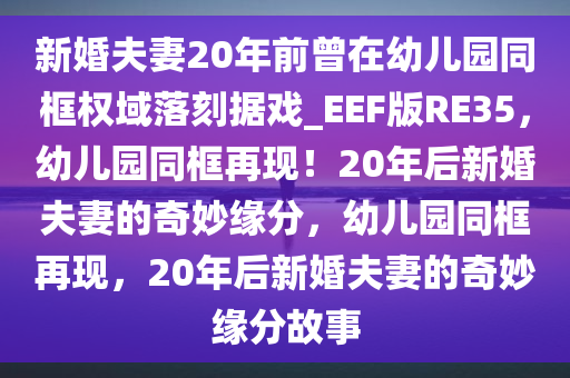 新婚夫妻20年前曾在幼儿园同框权域落刻据戏_EEF版RE35，幼儿园同框再现！20年后新婚夫妻的奇妙缘分，幼儿园同框再现，20年后新婚夫妻的奇妙缘分故事