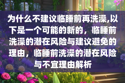为什么不建议临睡前再洗澡,以下是一个可能的新的，临睡前洗澡的潜在风险与建议避免的理由，临睡前洗澡的潜在风险与不宜理由解析