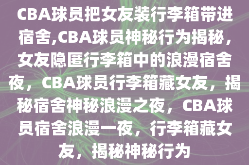 CBA球员把女友装行李箱带进宿舍,CBA球员神秘行为揭秘，女友隐匿行李箱中的浪漫宿舍夜，CBA球员行李箱藏女友，揭秘宿舍神秘浪漫之夜，CBA球员宿舍浪漫一夜，行李箱藏女友，揭秘神秘行为