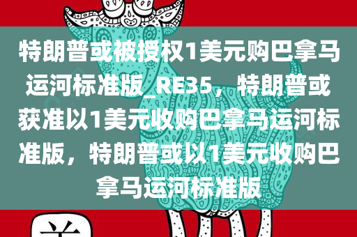 特朗普或被授权1美元购巴拿马运河标准版_RE35，特朗普或获准以1美元收购巴拿马运河标准版，特朗普或以1美元收购巴拿马运河标准版