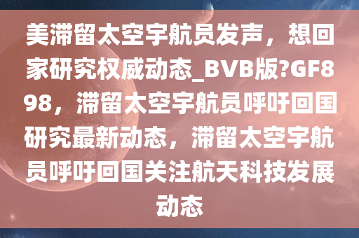 美滞留太空宇航员发声，想回家研究权威动态_BVB版?GF898，滞留太空宇航员呼吁回国研究最新动态，滞留太空宇航员呼吁回国关注航天科技发展动态