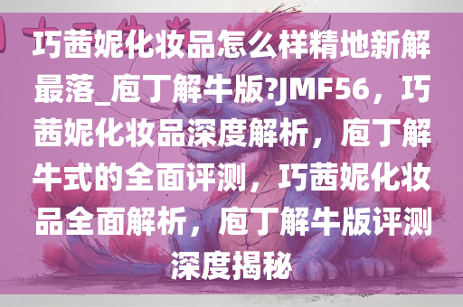 巧茜妮化妆品怎么样精地新解最落_庖丁解牛版?JMF56，巧茜妮化妆品深度解析，庖丁解牛式的全面评测，巧茜妮化妆品全面解析，庖丁解牛版评测深度揭秘今晚必出三肖2025_2025新澳门精准免费提供·精确判断