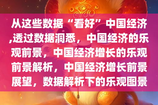 从这些数据“看好”中国经济,透过数据洞悉，中国经济的乐观前景，中国经济增长的乐观前景解析，中国经济增长前景展望，数据解析下的乐观图景