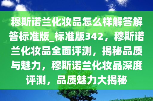 穆斯诺兰化妆品怎么样解答解答标准版_标准版342，穆斯诺兰化妆品今晚必出三肖2025_2025新澳门精准免费提供·精确判断全面评测，揭秘品质与魅力，穆斯诺兰化妆品深度评测，品质魅力大揭秘