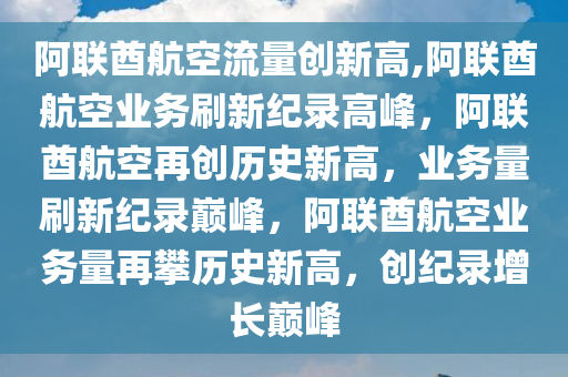 阿联酋航空流量创新高,阿联酋航空业务刷新纪录高峰，阿联酋航空再创历史新高，业务量刷新纪录巅峰，阿联酋航空业务量再攀历史新高，创纪录增长巅峰