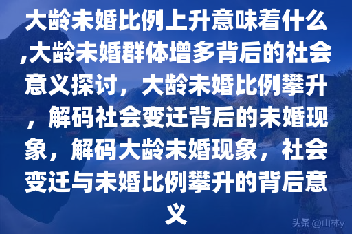 大龄未婚比例上升意味着什么,大龄未婚群体增多背后的社会意义探讨，大龄未婚比例攀升，解码社会变迁背后的未婚现象，解码大龄未婚现象，社会变迁与未婚比例攀升的背后意义