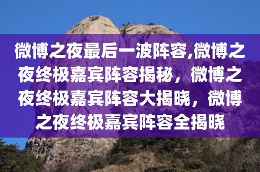 微博之夜最后一波阵容,微博之夜终极嘉宾阵容揭秘，微博之夜终极嘉宾阵容大揭晓，微博之夜终极嘉宾阵容全揭晓