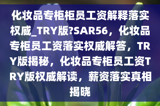 化妆品专柜柜员工资解释落实权威_TRY版?SAR56，化妆品专柜员工资落实权威解答，TRY版揭秘，化妆品专柜员工资TRY版权威解读，薪资落实真相揭晓