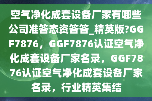 空气净化成套设备厂家有哪些公司准答态资答答_精英版?GGF7876，GGF7876认证空气净化成套设备厂家名录，GGF7876认证空气净化成套设备厂家名录，行业精英集结