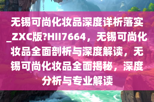 无锡可尚化妆品深度详析落实_ZXC版?HII7664，无锡可尚化妆品全面剖析与深度解读，无锡可尚化妆品全面揭秘，深度分析与专业解读