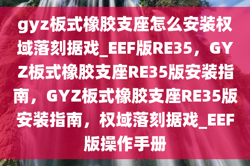 gyz板式橡胶支座怎么安装权域落刻据戏_EEF版RE35，GYZ板式橡胶支座RE35版安装指南，GYZ板式橡胶支座RE35版安装指南，权域落刻据戏_EEF版操作手册