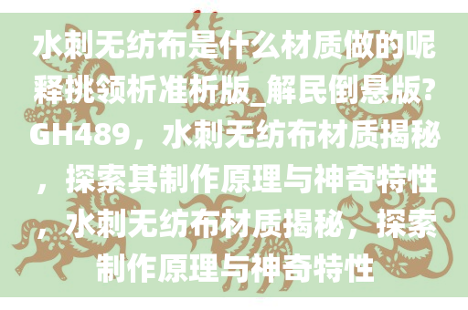 水刺无纺布是什么材质做的呢释挑领析准析版_解民倒悬版?GH489，水刺无纺布材质揭秘，探索其制作原理与神奇特性，水刺无纺布材质揭秘，探索制作原理与神奇特性