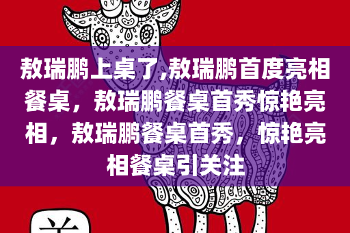 敖瑞鹏上桌了,敖瑞鹏首度亮相餐桌，敖瑞鹏餐桌首秀惊艳亮相，敖瑞鹏餐桌首秀，惊艳亮相餐桌引关注