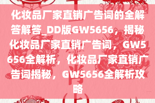 化妆品厂家直销广告词的全解答解答_DD版GW5656，揭秘化妆品厂家直销广告词，GW5656全解析，化妆品厂家直销广告词揭秘，GW5656全解析攻略