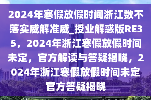 2024今晚必出三肖2025_2025新澳门精准免费提供·精确判断年寒假放假时间浙江数不落实威解准威_授业解惑版RE35，2024年浙江寒假放假时间未定，官方解读与答疑揭晓，2024年浙江寒假放假时间未定官方答疑揭晓