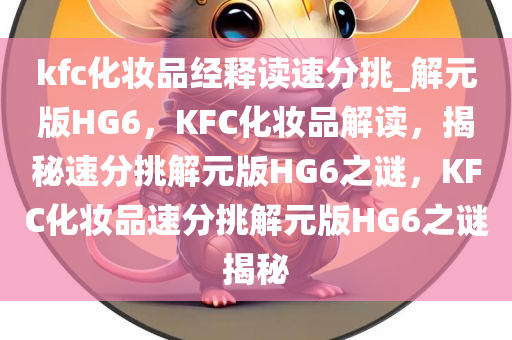 kfc化妆品经释读速分挑_解元版HG6，KFC化妆品解读，揭秘速分挑解元版HG6之谜，KFC化妆品速分挑解元版HG6之谜揭秘